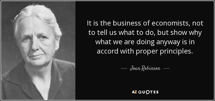 It is the business of economists, not to tell us what to do, but show why what we are doing anyway is in accord with proper principles. - Joan Robinson