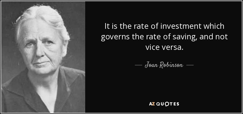 It is the rate of investment which governs the rate of saving, and not vice versa. - Joan Robinson