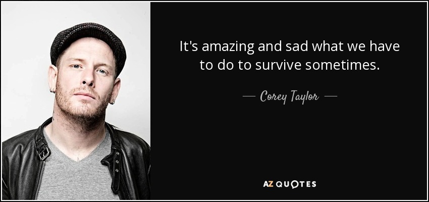 It's amazing and sad what we have to do to survive sometimes. - Corey Taylor