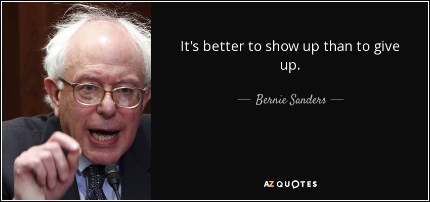 Bernie Sanders quote: It's better to show up than to give up.