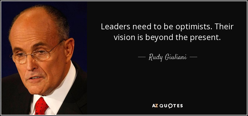 Leaders need to be optimists. Their vision is beyond the present. - Rudy Giuliani
