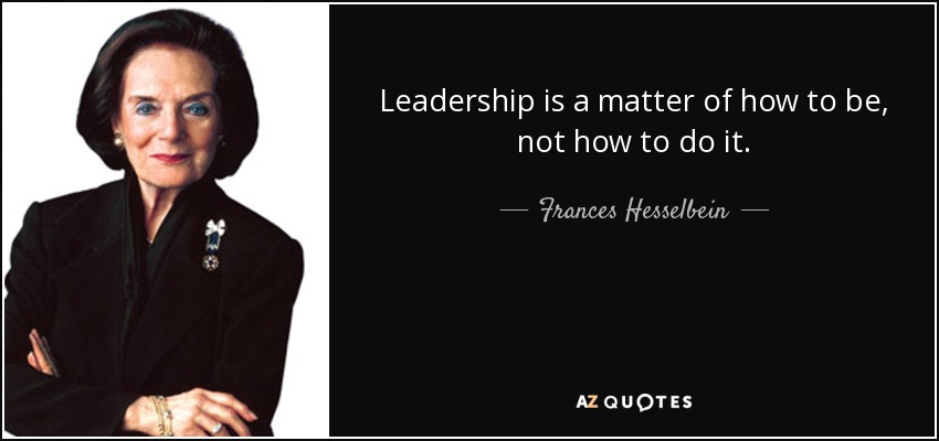 Leadership is a matter of how to be, not how to do it. - Frances Hesselbein