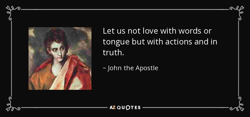 Let us not love with words or tongue but with actions and in truth. - John the Apostle