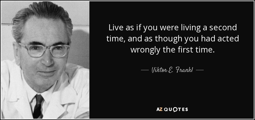 Live as if you were living a second time, and as though you had acted wrongly the first time. - Viktor E. Frankl