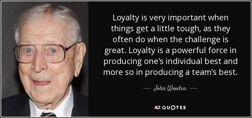 Loyalty is very important when things get a little tough, as they often do when the challenge is great. Loyalty is a powerful force in producing one's individual best and more so in producing a team's best. - John Wooden