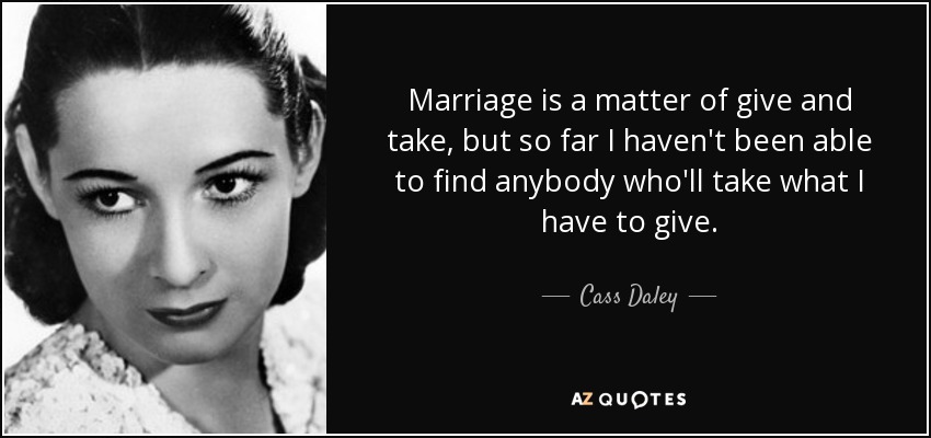 Marriage is a matter of give and take, but so far I haven&#39;t been able to find anybody who&#39;ll take what I have to give. Cass Daley - quote-marriage-is-a-matter-of-give-and-take-but-so-far-i-haven-t-been-able-to-find-anybody-cass-daley-52-74-03