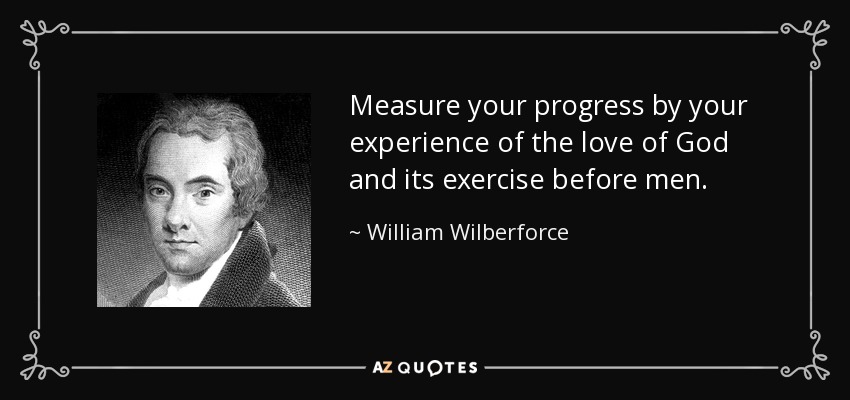 Measure your progress by your experience of the love of God and its exercise before men. - William Wilberforce
