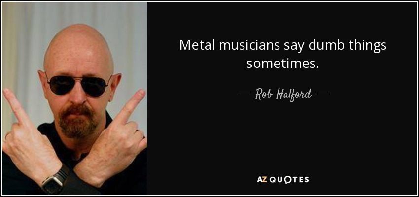 Metal musicians say dumb things sometimes. - Rob Halford