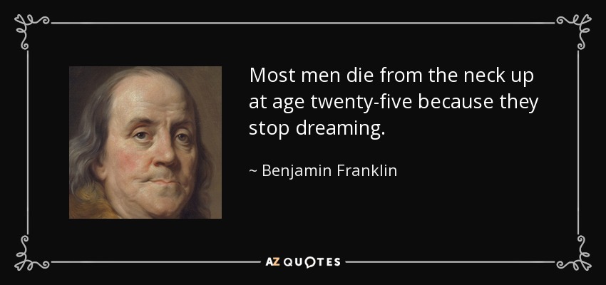 Most men die from the neck up at age twenty-five because they stop dreaming. - Benjamin Franklin
