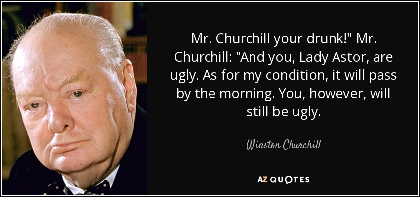 Winston Churchill quote: Mr. Churchill your drunk!" Mr. Churchill: "And