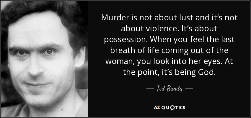 Murder is not about lust and it's not about violence. It's about possession. When you feel the last breath of life coming out of the woman, you look into her eyes. At that point, it's being God.
