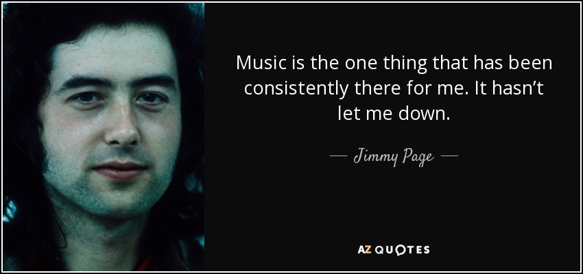 Music is the one thing that has been consistently there for me. It hasn’t let me down. - Jimmy Page