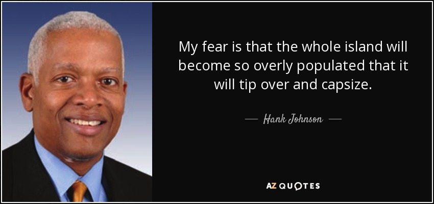My fear is that the whole island will become so overly populated that it will tip over and capsize. - Hank Johnson