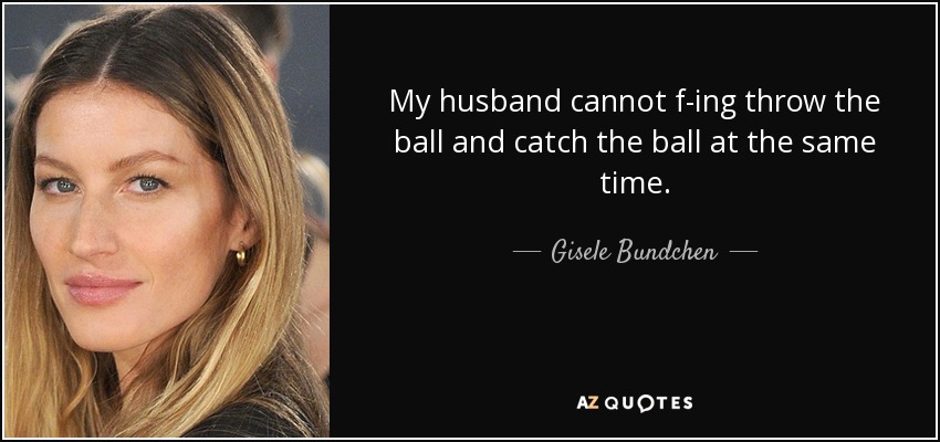 quote-my-husband-cannot-f-ing-throw-the-ball-and-catch-the-ball-at-the-same-time-gisele-bundchen-139-69-54.jpg