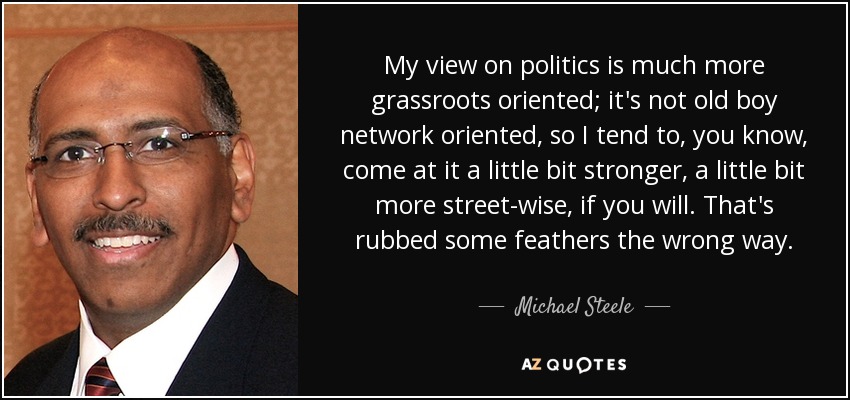 My view on politics is much more grassroots oriented; it&#39;s not old boy network oriented - quote-my-view-on-politics-is-much-more-grassroots-oriented-it-s-not-old-boy-network-oriented-michael-steele-28-18-44