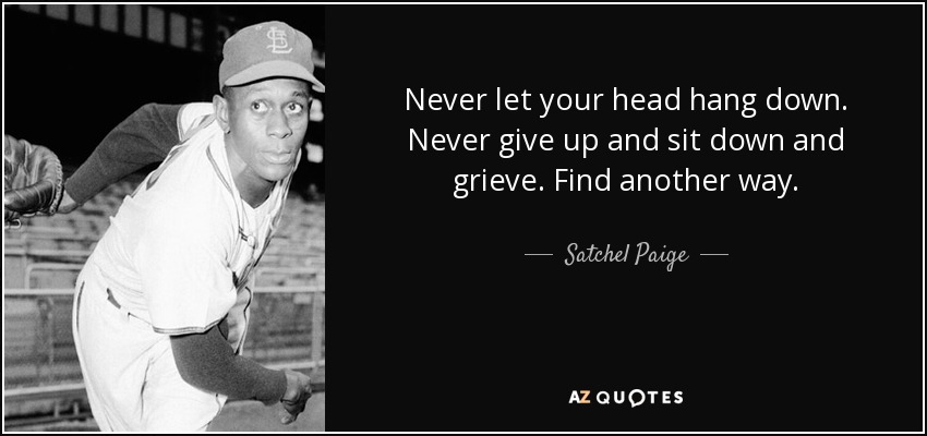 Satchel Paige quote: Never let your head hang down. Never 