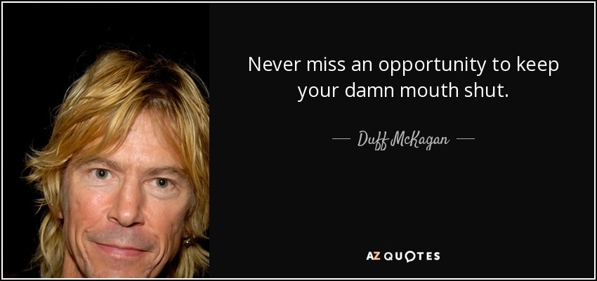 Never miss an opportunity to keep your damn mouth shut. - Duff McKagan