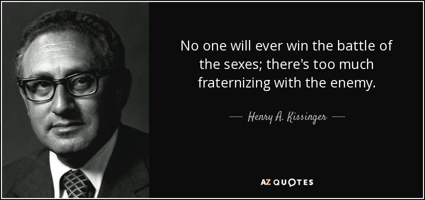 No one will <b>ever win</b> the battle of the sexes; there&#39;s too much fraternizing ... - quote-no-one-will-ever-win-the-battle-of-the-sexes-there-s-too-much-fraternizing-with-the-henry-a-kissinger-16-1-0178