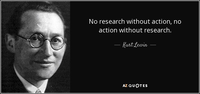 No research without action, no action without research. - Kurt Lewin