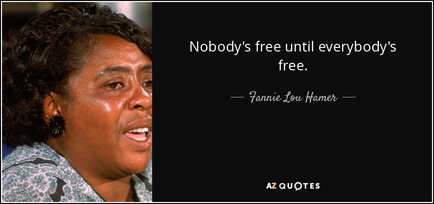 Nobody's free until everybody's free. - Fannie Lou Hamer