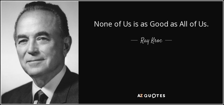 None of Us is as Good as All of Us. - Ray Kroc