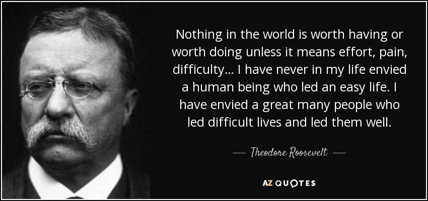 Theodore Roosevelt quote: Nothing in the world is worth having or worth