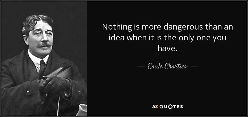 Nothing is more dangerous than an idea when it is the only one you have. - Emile Chartier