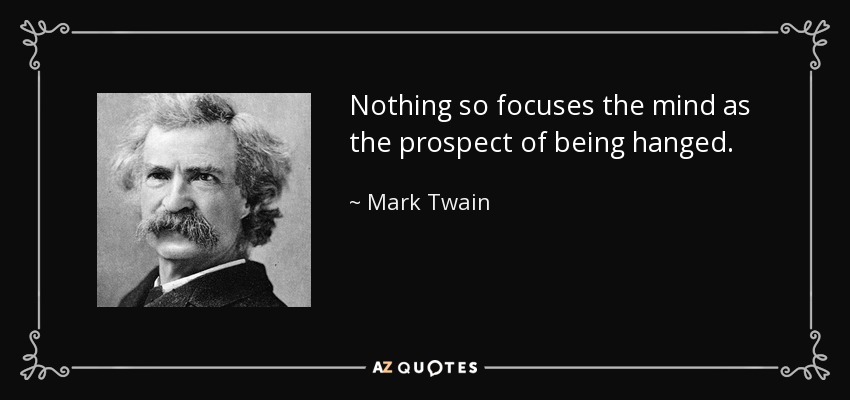Nothing so focuses the mind as the prospect of being hanged. - Mark Twain