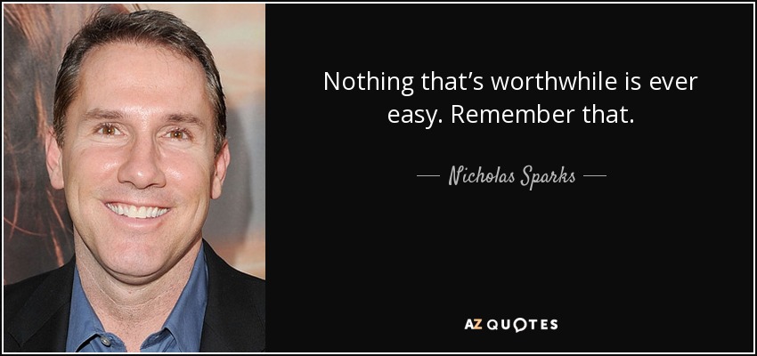Nothing that&#39;s worthwhile is ever easy. Remember that. - Nicholas Sparks - quote-nothing-that-s-worthwhile-is-ever-easy-remember-that-nicholas-sparks-36-75-02