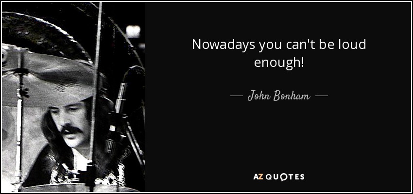 Nowadays you can't be loud enough! - John Bonham