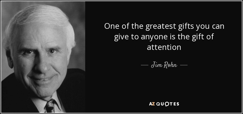 One of the greatest gifts you can give to anyone is the gift of attention - Jim Rohn