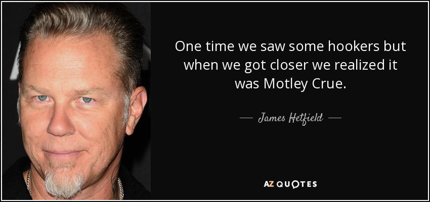One time we saw some hookers but when we got closer we realized it was Motley Crue. - James Hetfield