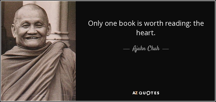 Only one book is worth reading: the heart. - Ajahn Chah
