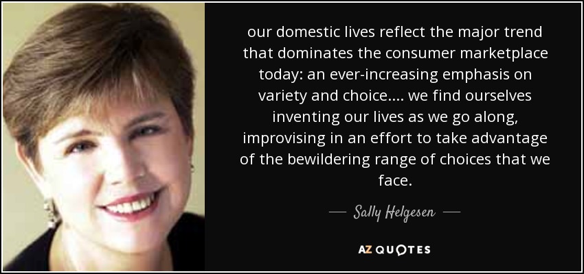 our domestic lives reflect the major trend that dominates the consumer marketplace today: an ever-increasing emphasis on variety and choice. ... we find ... - quote-our-domestic-lives-reflect-the-major-trend-that-dominates-the-consumer-marketplace-today-sally-helgesen-119-54-73