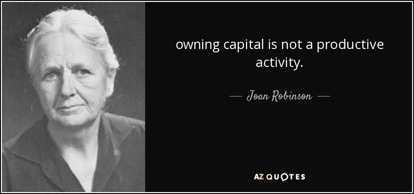 owning capital is not a productive activity. - Joan Robinson