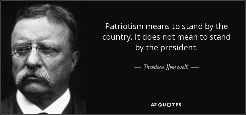 Theodore Roosevelt quote: Patriotism means to stand by the country. It