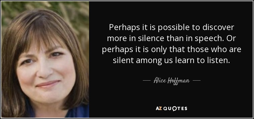 Perhaps it is possible to <b>discover more</b> in silence than in speech. - quote-perhaps-it-is-possible-to-discover-more-in-silence-than-in-speech-or-perhaps-it-is-only-alice-hoffman-50-75-20