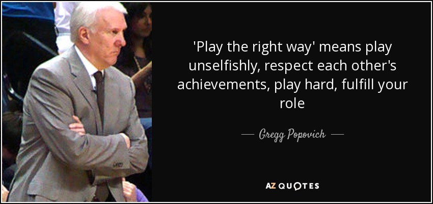 'Play the right way' means play unselfishly, respect each other's achievements, play hard, fulfill your role - Gregg Popovich