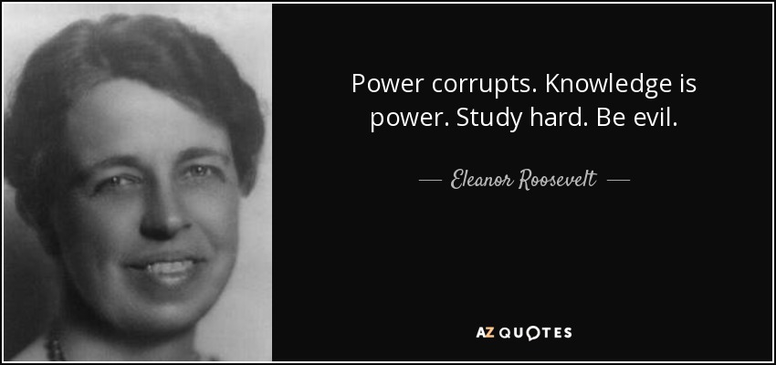 Eleanor Roosevelt quote: Power corrupts. Knowledge is power. Study hard