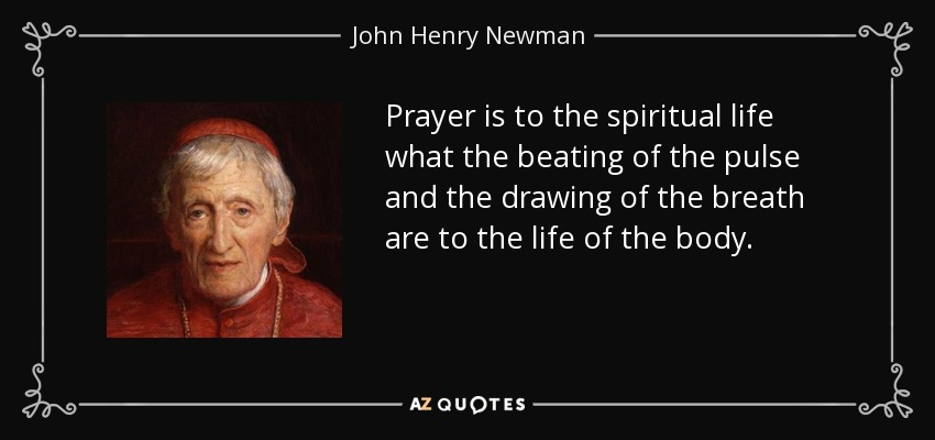 Prayer is to the spiritual life what the beating of the pulse and the drawing of the breath are to the life of the body. - John Henry Newman