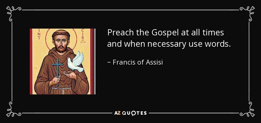 Preach the Gospel at all times and when necessary use words. - Francis of Assisi
