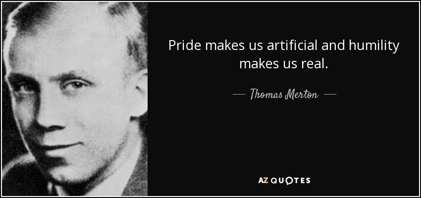 Pride makes us artificial and humility makes us real. - Thomas Merton