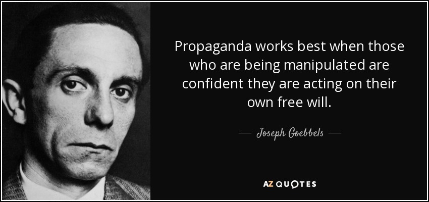 Propaganda works best when those who are being manipulated are confident they are acting on their own free will. - Joseph Goebbels