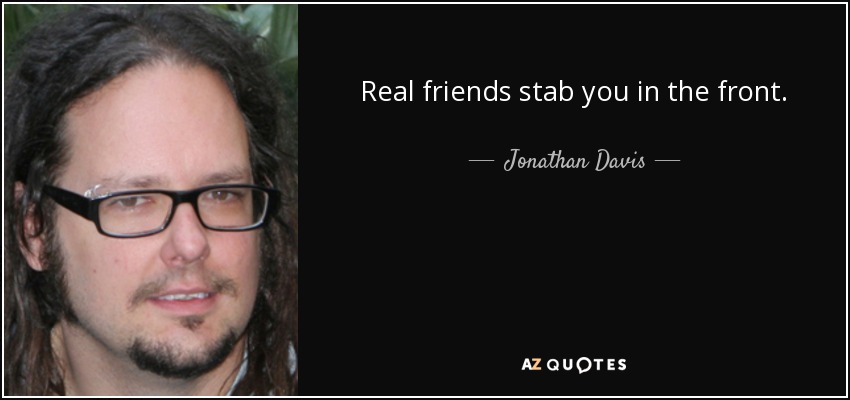 Real friends stab you in the front. - Jonathan Davis