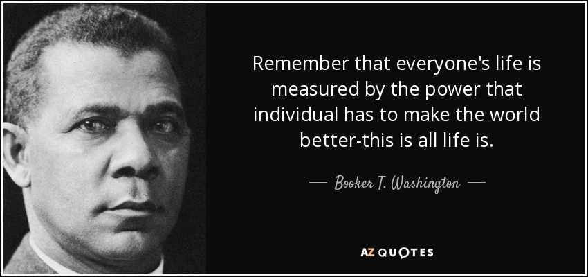 quote-remember-that-everyone-s-life-is-measured-by-the-power-that-individual-has-to-make-the-booker-t-washington-76-64-91.jpg