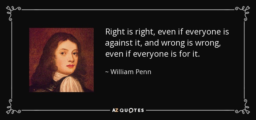 Image result for "Right is right,even if everyone is against it; and wrong is wrong,even if everyone is for it." William Penn