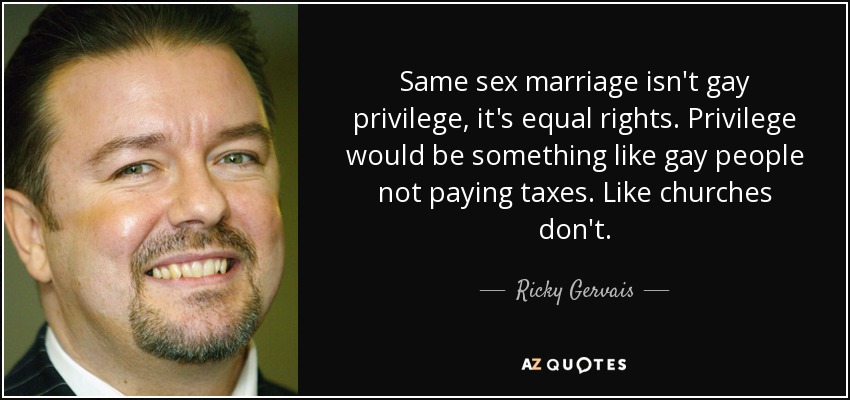 Same sex marriage isn't gay privilege, it's equal rights. Privilege would be something like gay people not paying taxes. Like churches don't. - Ricky Gervais
