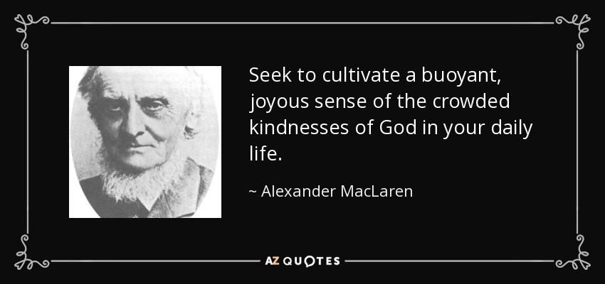 Seek to cultivate a buoyant, joyous sense of the crowded kindnesses of God in your daily life. - Alexander MacLaren