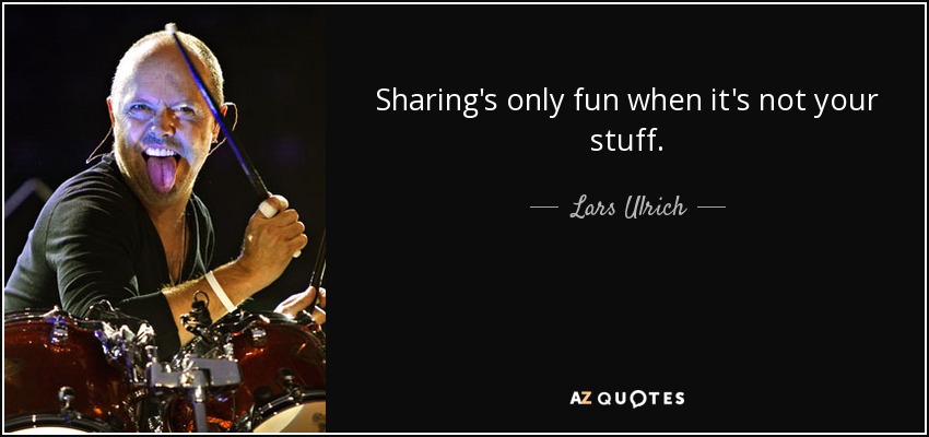 Sharing's only fun when it's not your stuff. - Lars Ulrich
