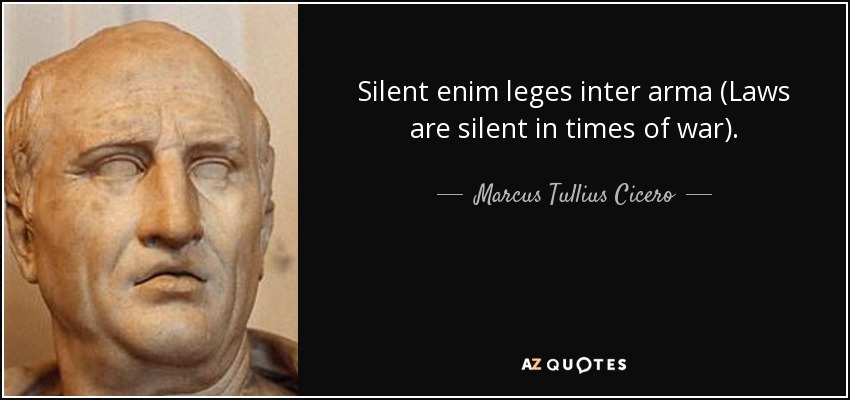 Silent enim leges inter arma (Laws are silent in times of war). - - quote-silent-enim-leges-inter-arma-laws-are-silent-in-times-of-war-marcus-tullius-cicero-113-85-14